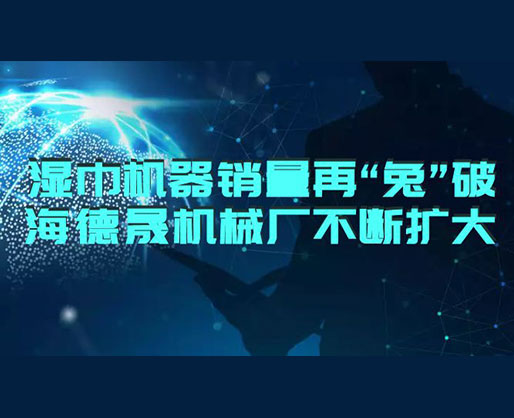 2023濕巾機(jī)器銷量再“兔”破 | 海德晟濕巾設(shè)備廠不斷擴(kuò)大