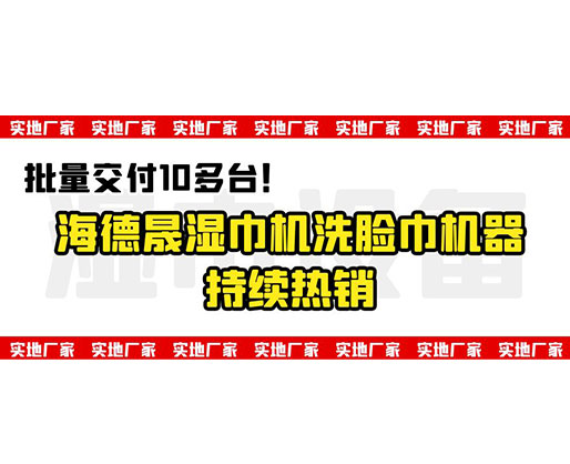 批量交付10多臺！海德晟濕巾機(jī)洗臉巾機(jī)器持續(xù)熱銷