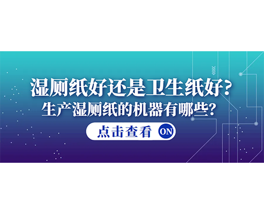 濕廁紙好還是衛(wèi)生紙好？生產(chǎn)濕廁紙的機器有哪些？