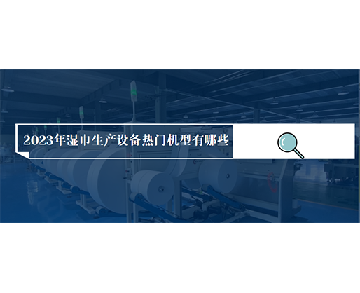 2023年濕巾生產(chǎn)設(shè)備熱門機型有哪些？價格多少？