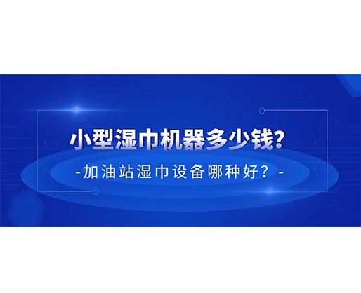 小型濕巾機(jī)器多少錢？加油站濕巾設(shè)備哪種好？