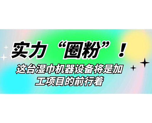 實力“圈粉”！這臺濕巾機器設備將是加工項目的前行著