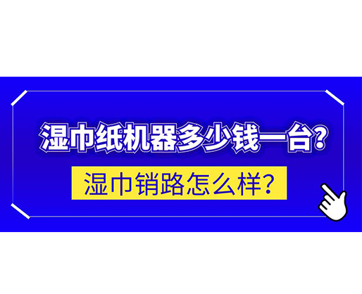 濕巾銷路怎么樣？濕巾紙機器多少錢一臺？