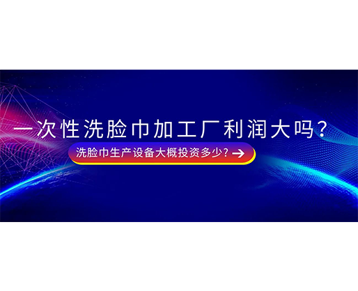 一次性洗臉巾加工廠利潤(rùn)大嗎？洗臉巾生產(chǎn)設(shè)備大概投資多少?