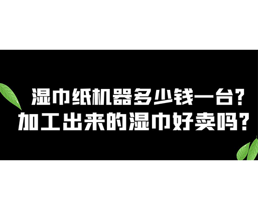 濕巾紙機(jī)器多少錢一臺(tái)？加工出來(lái)的濕巾好賣嗎？