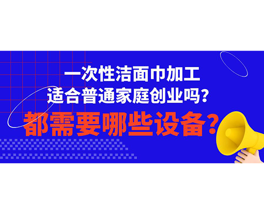 一次性潔面巾加工適合普通家庭創(chuàng)業(yè)嗎？都需要哪些設(shè)備？