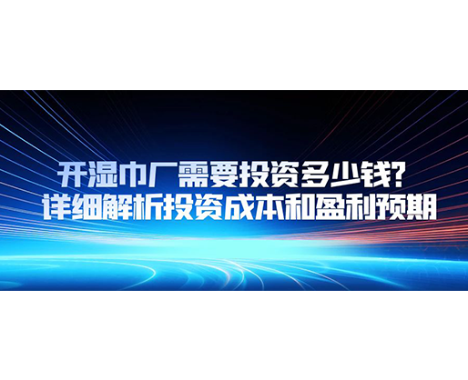 開濕巾廠需要投資多少錢？詳細(xì)解析投資成本和盈利預(yù)期