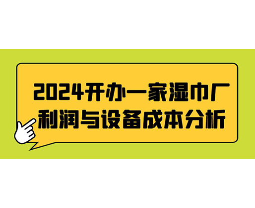 2024開辦一家濕巾廠：利潤(rùn)與設(shè)備成本分析