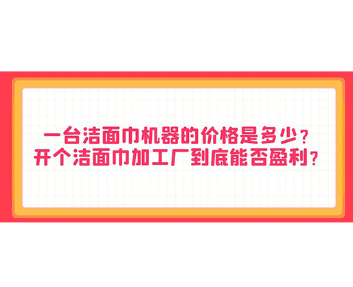 一臺潔面巾機(jī)器的價(jià)格是多少？開個(gè)潔面巾加工廠到底能否盈利？