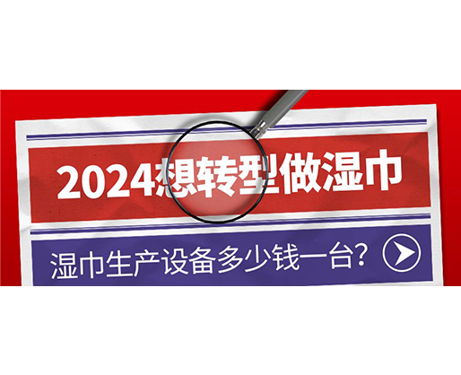 2024想轉(zhuǎn)型做濕巾，濕巾生產(chǎn)設(shè)備多少錢一臺？