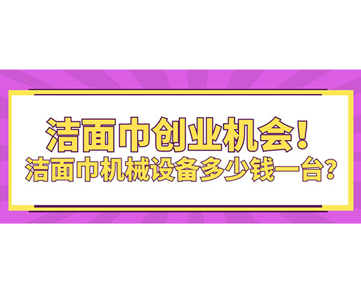 潔面巾創(chuàng)業(yè)機(jī)會(huì)！潔面巾機(jī)械設(shè)備多少錢一臺(tái)？