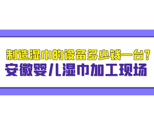 制造濕巾的設(shè)備多少錢一臺(tái)？安徽嬰兒濕巾加工現(xiàn)場