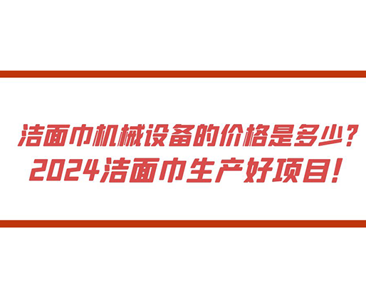 潔面巾機(jī)械設(shè)備的價(jià)格是多少？ 2024潔面巾生產(chǎn)好項(xiàng)目！