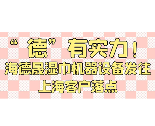 “德”有實(shí)力！海德晟濕巾機(jī)器設(shè)備發(fā)往上?？蛻袈潼c(diǎn)