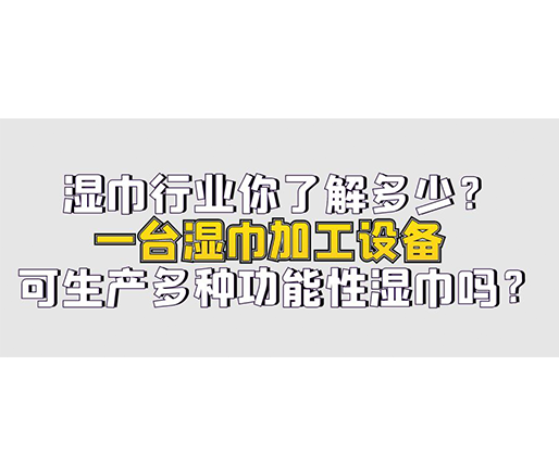 濕巾行業(yè)你了解多少？一臺(tái)濕巾加工設(shè)備可生產(chǎn)多種功能性濕巾嗎？