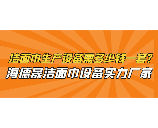 潔面巾生產(chǎn)設(shè)備需多少錢一套？海德晟潔面巾設(shè)備實(shí)力廠家