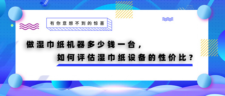 做濕巾紙機器多少錢一臺，如何評估濕巾紙設(shè)備的性價比？