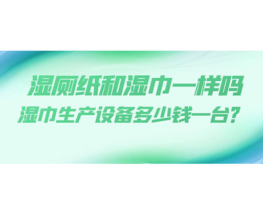 濕廁紙和濕巾一樣嗎，濕巾生產(chǎn)設(shè)備多少錢一臺？