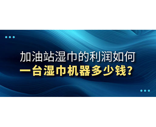 加油站濕巾的利潤如何，一臺濕巾機器多少錢？