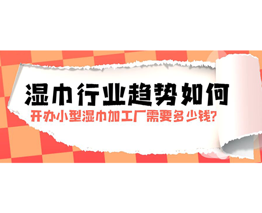 濕巾行業(yè)趨勢如何，開辦小型濕巾加工廠需要多少錢？