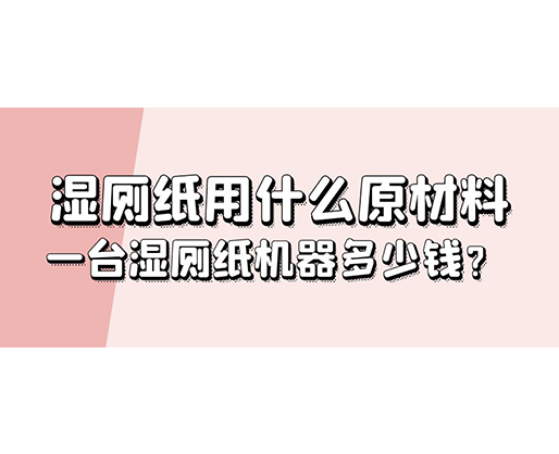 濕廁紙用什么原材料，一臺濕廁紙機器多少錢？