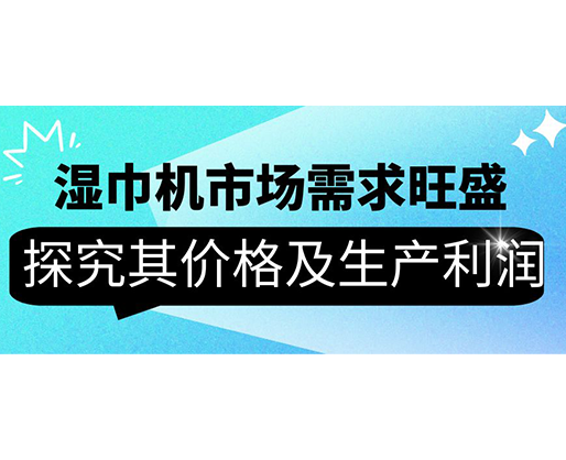 濕巾機市場需求旺盛，探究其價格及生產(chǎn)利潤