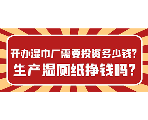 開辦濕巾廠需要投資多少錢？生產(chǎn)濕廁紙掙錢嗎