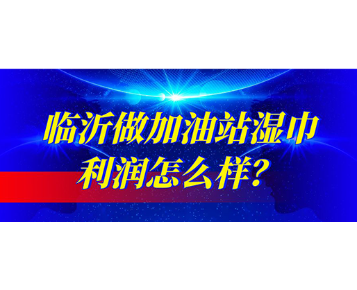 臨沂做加油站濕巾利潤怎么樣？