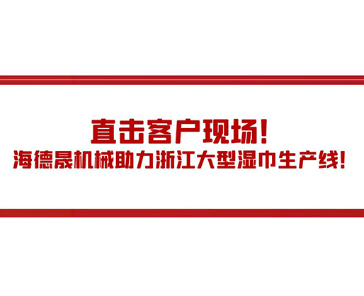 直擊客戶現(xiàn)場！海德晟機械助力浙江大型濕巾生產線！