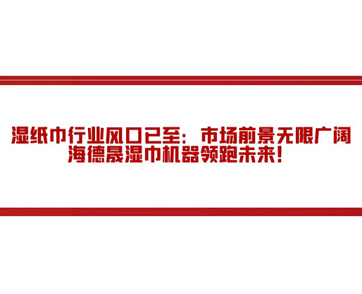 濕紙巾行業(yè)風口已至：市場前景無限廣闊，海德晟濕巾機器領跑未來！